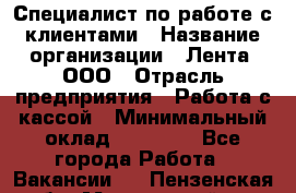 Специалист по работе с клиентами › Название организации ­ Лента, ООО › Отрасль предприятия ­ Работа с кассой › Минимальный оклад ­ 17 000 - Все города Работа » Вакансии   . Пензенская обл.,Мокшанский р-н